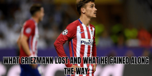 What Griezmann Lost And What He Gained Along The Way